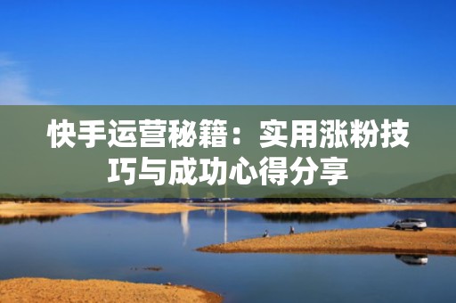 快手运营秘籍：实用涨粉技巧与成功心得分享