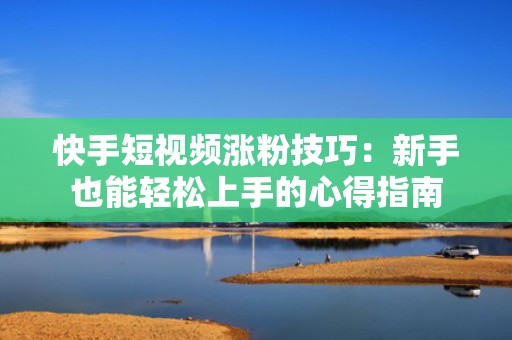 快手短视频涨粉技巧：新手也能轻松上手的心得指南