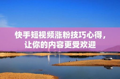 快手短视频涨粉技巧心得，让你的内容更受欢迎