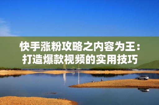 快手涨粉攻略之内容为王：打造爆款视频的实用技巧