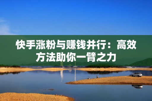 快手涨粉与赚钱并行：高效方法助你一臂之力