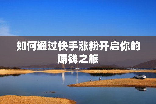 如何通过快手涨粉开启你的赚钱之旅
