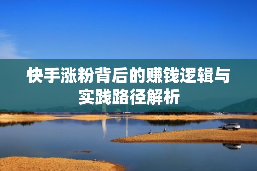 快手涨粉背后的赚钱逻辑与实践路径解析