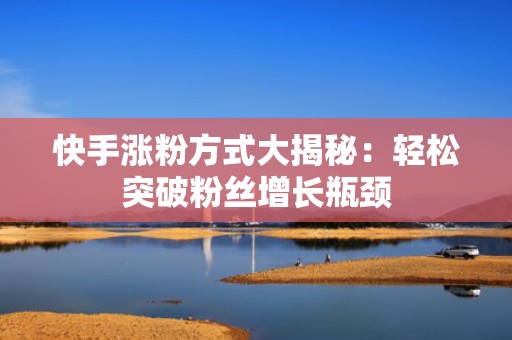 快手涨粉方式大揭秘：轻松突破粉丝增长瓶颈