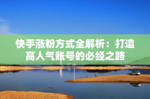 快手涨粉方式全解析：打造高人气账号的必经之路