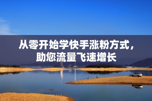 从零开始学快手涨粉方式，助您流量飞速增长