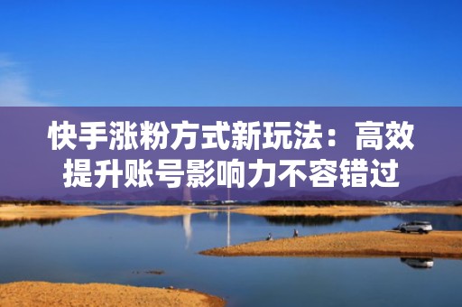快手涨粉方式新玩法：高效提升账号影响力不容错过