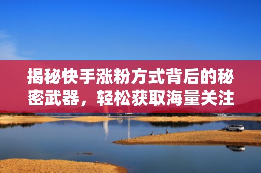 揭秘快手涨粉方式背后的秘密武器，轻松获取海量关注