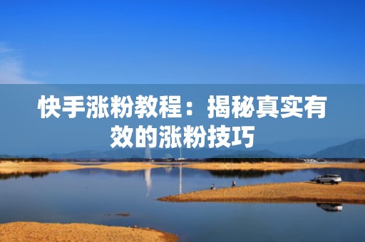 快手涨粉教程：揭秘真实有效的涨粉技巧