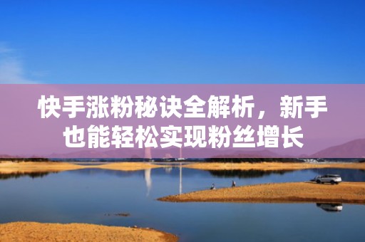 快手涨粉秘诀全解析，新手也能轻松实现粉丝增长