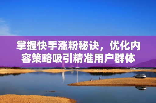 掌握快手涨粉秘诀，优化内容策略吸引精准用户群体