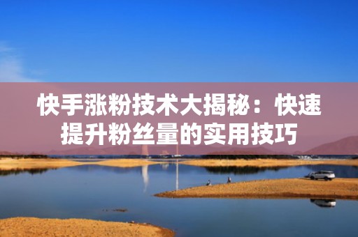 快手涨粉技术大揭秘：快速提升粉丝量的实用技巧
