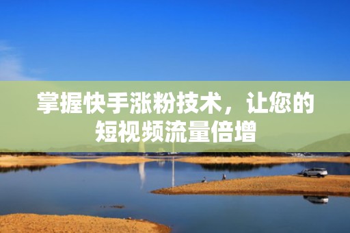 掌握快手涨粉技术，让您的短视频流量倍增