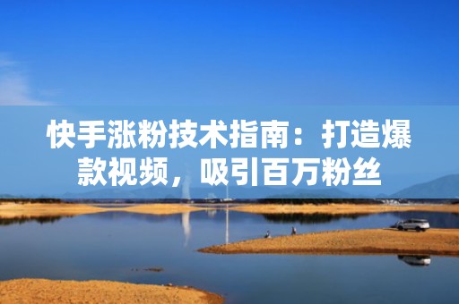 快手涨粉技术指南：打造爆款视频，吸引百万粉丝