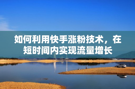 如何利用快手涨粉技术，在短时间内实现流量增长