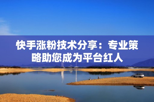 快手涨粉技术分享：专业策略助您成为平台红人