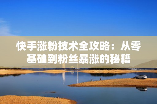 快手涨粉技术全攻略：从零基础到粉丝暴涨的秘籍
