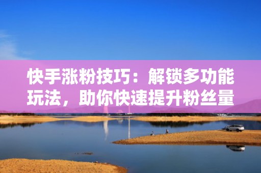 快手涨粉技巧：解锁多功能玩法，助你快速提升粉丝量