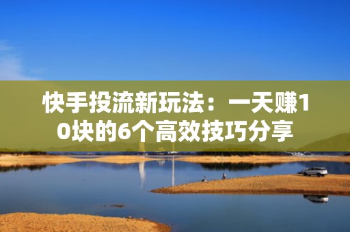 快手投流新玩法：一天赚10块的6个高效技巧分享