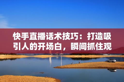 快手直播话术技巧：打造吸引人的开场白，瞬间抓住观众眼球