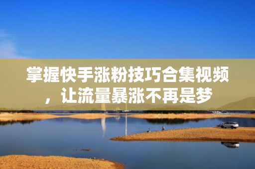掌握快手涨粉技巧合集视频，让流量暴涨不再是梦