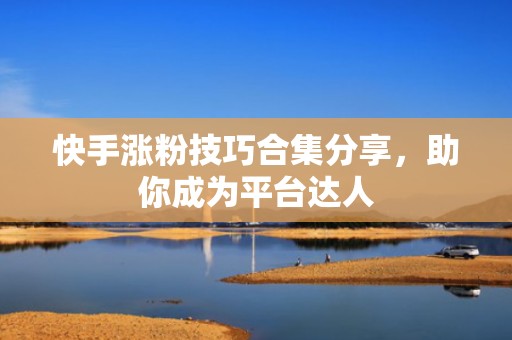 快手涨粉技巧合集分享，助你成为平台达人