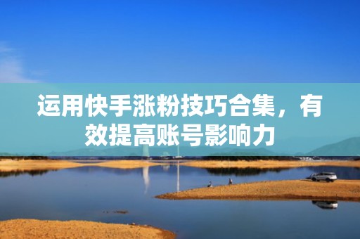 运用快手涨粉技巧合集，有效提高账号影响力