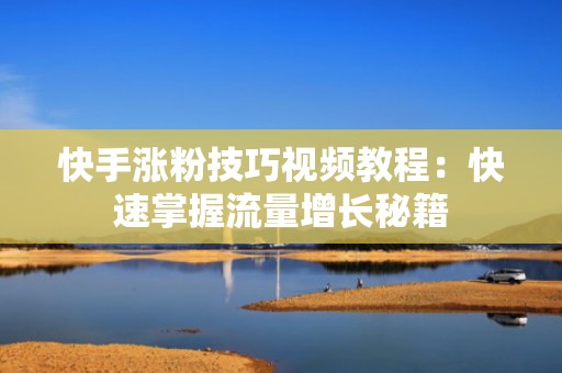 快手涨粉技巧视频教程：快速掌握流量增长秘籍
