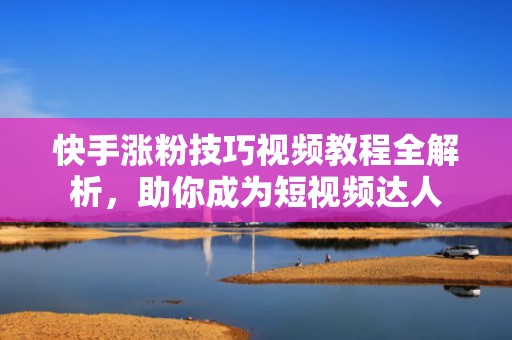 快手涨粉技巧视频教程全解析，助你成为短视频达人