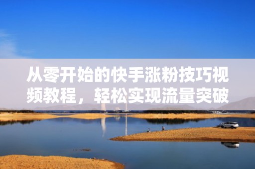 从零开始的快手涨粉技巧视频教程，轻松实现流量突破