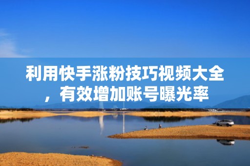 利用快手涨粉技巧视频大全，有效增加账号曝光率