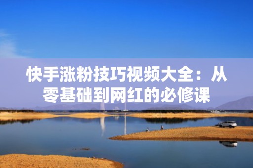 快手涨粉技巧视频大全：从零基础到网红的必修课