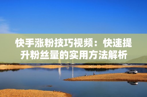 快手涨粉技巧视频：快速提升粉丝量的实用方法解析