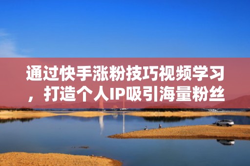 通过快手涨粉技巧视频学习，打造个人IP吸引海量粉丝
