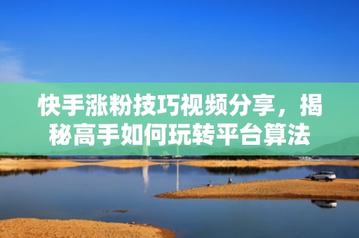 快手涨粉技巧视频分享，揭秘高手如何玩转平台算法