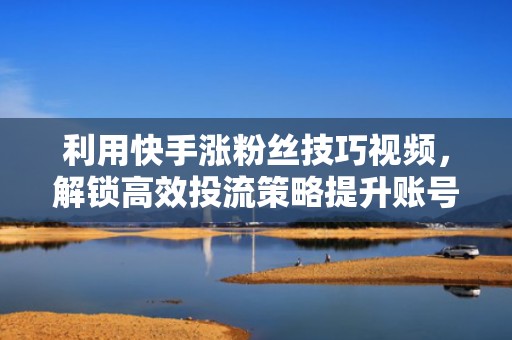 利用快手涨粉丝技巧视频，解锁高效投流策略提升账号价值
