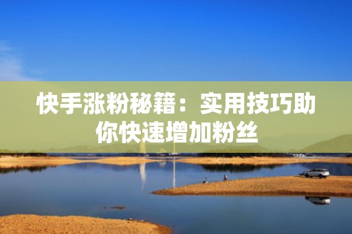 快手涨粉秘籍：实用技巧助你快速增加粉丝