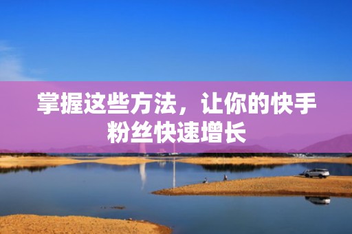 掌握这些方法，让你的快手粉丝快速增长