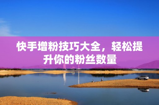 快手增粉技巧大全，轻松提升你的粉丝数量