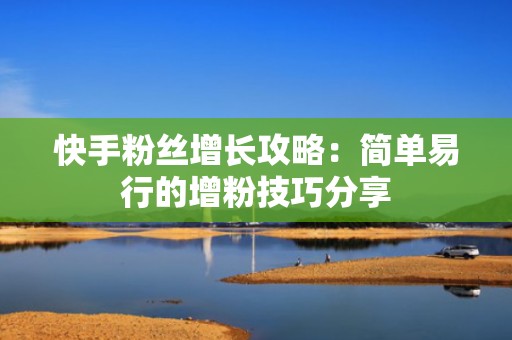 快手粉丝增长攻略：简单易行的增粉技巧分享