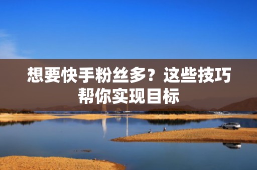 想要快手粉丝多？这些技巧帮你实现目标