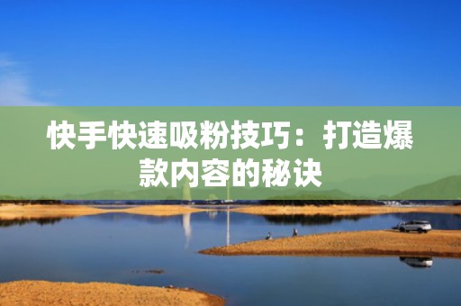 快手快速吸粉技巧：打造爆款内容的秘诀