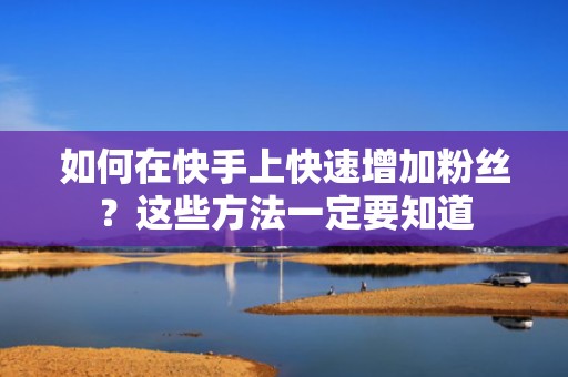 如何在快手上快速增加粉丝？这些方法一定要知道