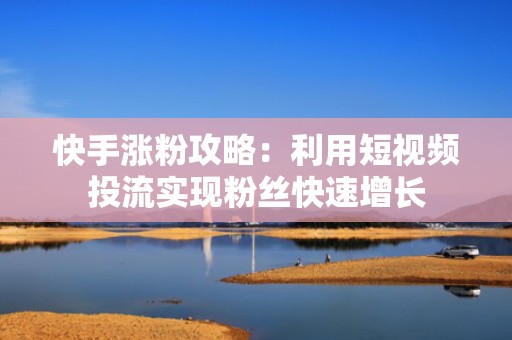 快手涨粉攻略：利用短视频投流实现粉丝快速增长