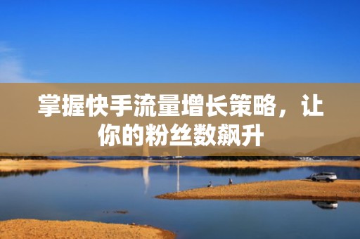 掌握快手流量增长策略,让你的粉丝数飙升 掌握快手流量增长策略,让你的粉丝数飙升