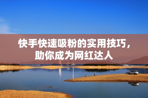快手快速吸粉的实用技巧，助你成为网红达人