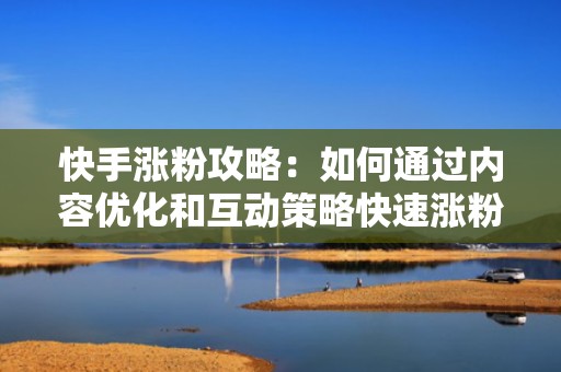 快手涨粉攻略：如何通过内容优化和互动策略快速涨粉？