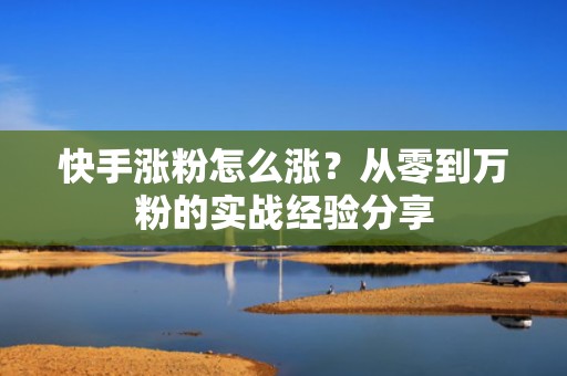 快手涨粉怎么涨？从零到万粉的实战经验分享