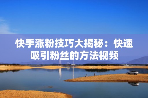 快手涨粉技巧大揭秘：快速吸引粉丝的方法视频