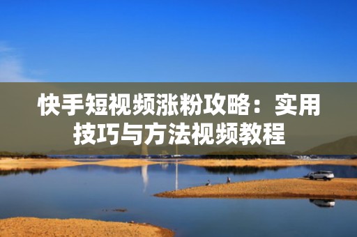 快手短视频涨粉攻略：实用技巧与方法视频教程
